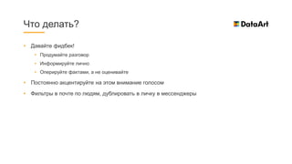 • Давайте фидбек!
• Продумайте разговор
• Информируйте лично
• Оперируйте фактами, а не оценивайте
• Постоянно акцентируйте на этом внимание голосом
• Фильтры в почте по людям, дублировать в личку в мессенджеры
Что делать?
 