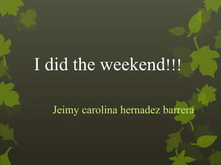 I did the weekend!!! 
Jeimy carolina hernadez barrera 
 