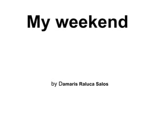 My weekend   by D amaris Raluca Salos 