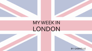 MYWEEK IN
LONDON
BY: GABRIELLE
 