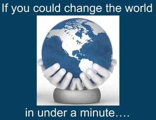 If you could change the world




    in under a minute….
            Confidential- Do not distribute   1
 