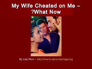 My Wife Cheated on Me –My Wife Cheated on Me –
What NowWhat Now??
By Lisa Penn –By Lisa Penn – http://how-to-save-http://how-to-save-marriage.orgmarriage.org
 