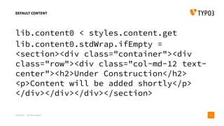 lib.content0 < styles.content.get
lib.content0.stdWrap.ifEmpty =
<section><div class="container"><div
class="row"><div class="col-md-12 text-
center"><h2>Under Construction</h2>
<p>Content will be added shortly</p>
</div></div></div></section>
DEFAULT CONTENT
15/07/2017 My wife’s website 19
 