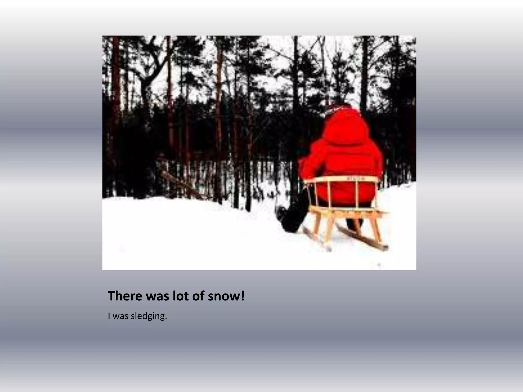 There was lot of snow!
I was sledging.