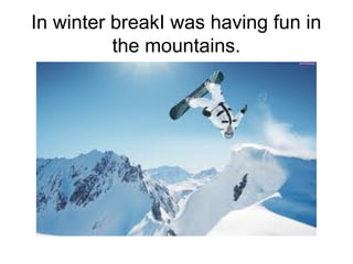 In winter breakI was having fun in
          the mountains.
 