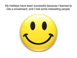 My holidays have been successful because I learned to
 ride a snowboard, and I met some interesting people.
 