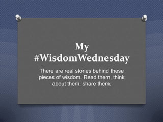My
#WisdomWednesday
There are real stories behind these
pieces of wisdom. Read them, think
about them, share them.

 