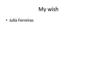 My wish
• Julia Ferreiras
 