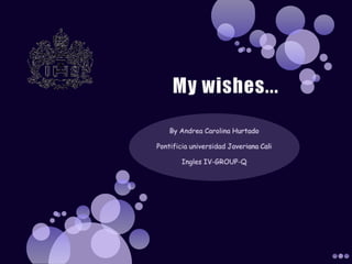 My wishes... By Andrea Carolina Hurtado Pontificia universidad Javeriana Cali Ingles IV-GROUP-Q 