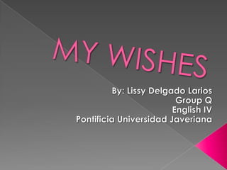 MY WISHES By: Lissy Delgado Larios Group Q English IV Pontificia Universidad Javeriana 