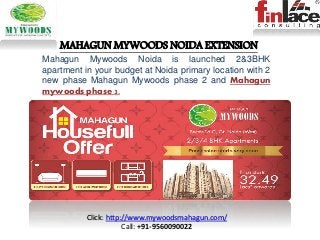MAHAGUN MYWOODS NOIDA EXTENSION
Mahagun Mywoods Noida is launched 2&3BHK
apartment in your budget at Noida primary location with 2
new phase Mahagun Mywoods phase 2 and Mahagun
mywoods phase 3.
Click: http://www.mywoodsmahagun.com/
Call: +91-9560090022
 