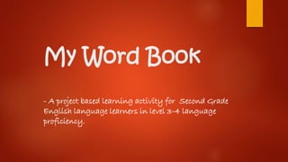 My Word Book
- A project based learning activity for Second Grade
English language learners in level 3-4 language
proficiency.
 