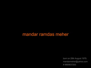 mandar ramdas meher born on 28th August 1979. [email_address] # 9869837203 