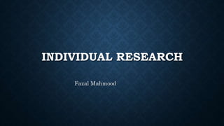 INDIVIDUAL RESEARCH
Fazal Mahmood
 