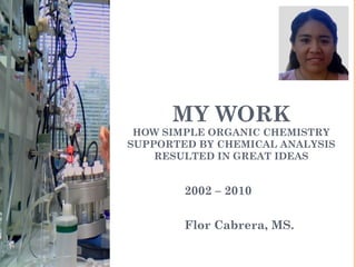 MY WORK
HOW SIMPLE ORGANIC CHEMISTRY
SUPPORTED BY CHEMICAL ANALYSIS
RESULTED IN GREAT IDEAS
2002 – 2010
Flor Cabrera, MS.
1
 