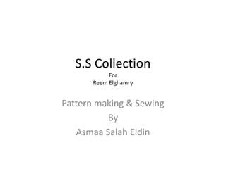 S.S Collection
For
Reem Elghamry
Pattern making & Sewing
By
Asmaa Salah Eldin
 