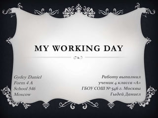 MY WORKING DAY
Gydey Daniel
Form 4 A
School 546
Moscow
Работу выполнил
ученик 4 класса «А»
ГБОУ СОШ № 546 г. Москвы
Гыдей ...