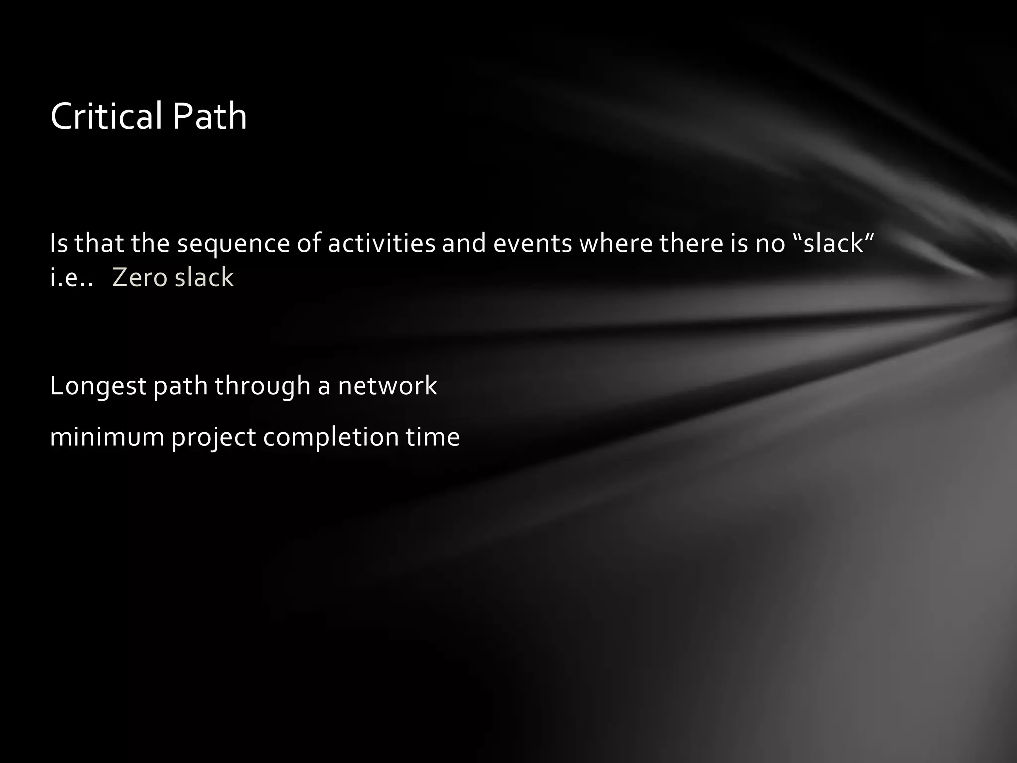Critical Path


Is that the sequence of activities and events where there is no “slack”
i.e.. Zero slack


Longest path through a network
minimum project completion time
 