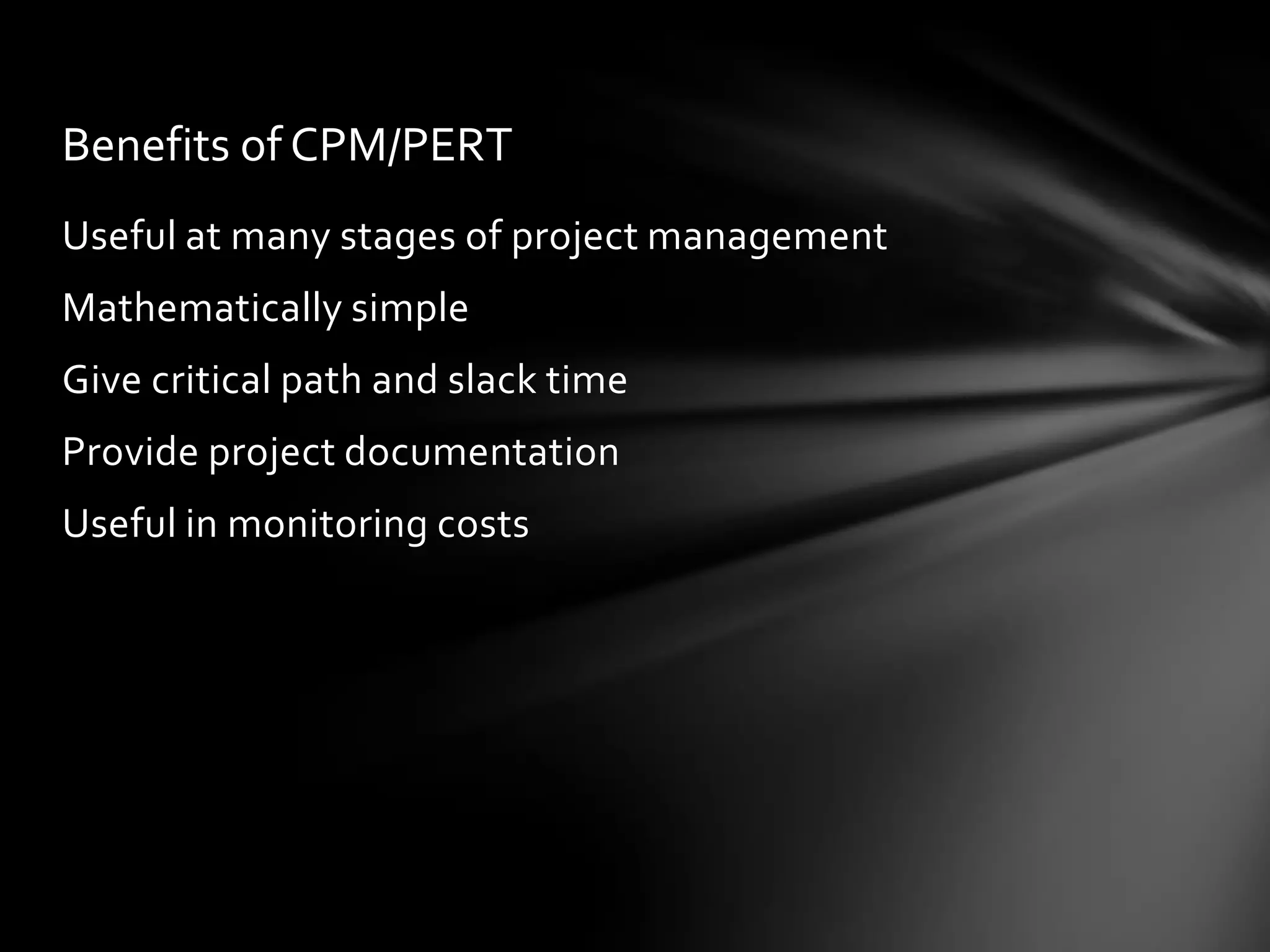 Benefits of CPM/PERT
Useful at many stages of project management
Mathematically simple
Give critical path and slack time
Provide project documentation
Useful in monitoring costs
 