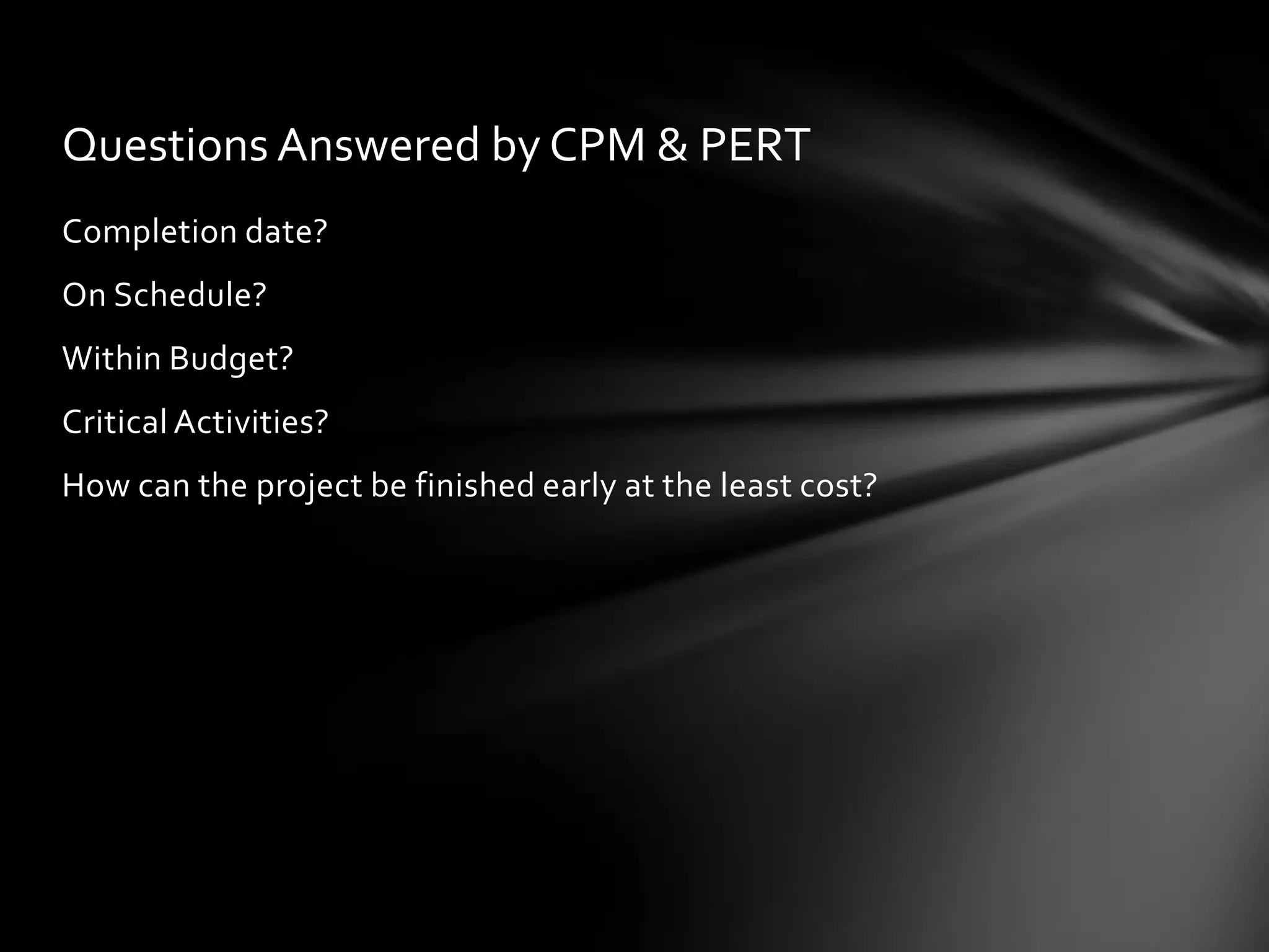 Questions Answered by CPM & PERT
Completion date?
On Schedule?
Within Budget?
Critical Activities?
How can the project be finished early at the least cost?
 