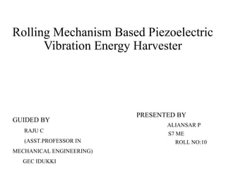 Rolling Mechanism Based Piezoelectric
Vibration Energy Harvester
PRESENTED BY
ALIANSAR P
S7 ME
ROLL NO:10
GUIDED BY
RAJU C
(ASST.PROFESSOR IN
MECHANICAL ENGINEERING)
GEC IDUKKI
 