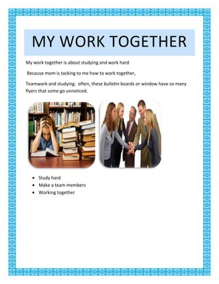 My work together<br />My work together is about studying and work hard<br /> Because mom is tacking to me how to work together, <br />Teamwork and studying.  often, these bulletin boards or window have so many flyers that some go unnoticed.<br />,[object Object]
