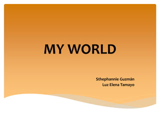 MY WORLD 
Sthephannie Guzmán 
Luz Elena Tamayo 
 