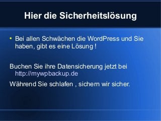 Hier die Sicherheitslösung


    Bei allen Schwächen die WordPress und Sie
    haben, gibt es eine Lösung !


Buchen Sie ihre Datensicherung jetzt bei
 http://mywpbackup.de
Während Sie schlafen , sichern wir sicher.
 
