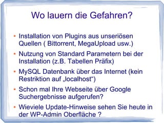 Wo lauern die Gefahren ?


    Cross Site Scripting (Lücken in
    Webanwendungen)

    Java-Script Angriffe aus dem Netz

    Würmer im Netz

    Eigener Computer (Viren, Trojaner)

    Installation von Themes aus unseriösen
    Quellen
 
