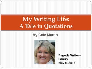 My Writing Life:
A Tale in Quotations
     By Gale Martin




                      Pagoda Writers
                      Group
                      May 5, 2012
 