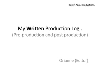 Fallen Apple Productions.




  My Written Production Log..
(Pre-production and post production)




                      Orianne (Editor)
 