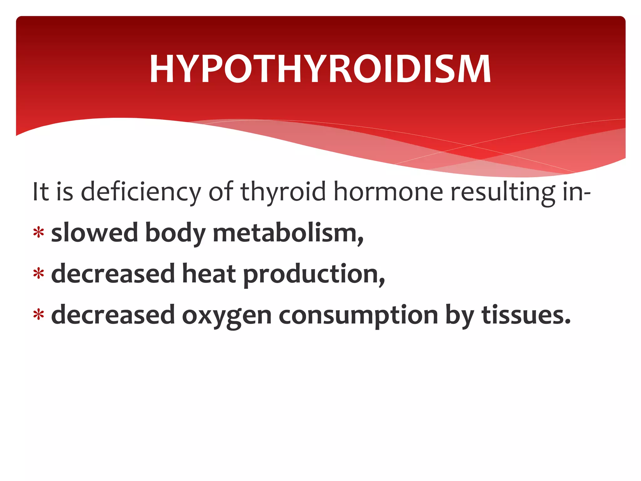 It is deficiency of thyroid hormone resulting in-
 slowed body metabolism,
 decreased heat production,
 decreased oxygen consumption by tissues.
HYPOTHYROIDISM
 