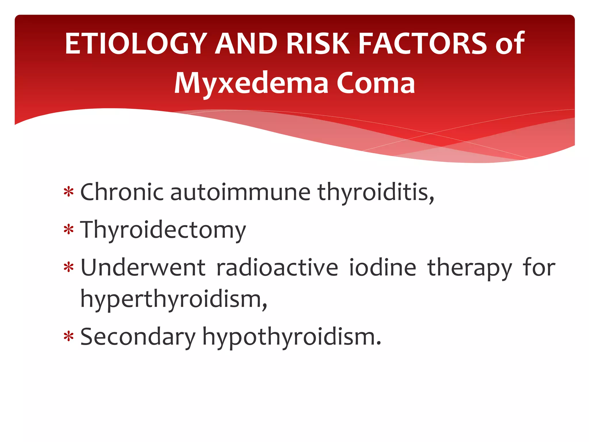  Chronic autoimmune thyroiditis,
 Thyroidectomy
 Underwent radioactive iodine therapy for
hyperthyroidism,
 Secondary hypothyroidism.
ETIOLOGY AND RISK FACTORS of
Myxedema Coma
 