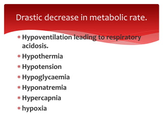  Hypoventilation leading to respiratory
acidosis.
 Hypothermia
 Hypotension
 Hypoglycaemia
 Hyponatremia
 Hypercapnia
 hypoxia
Drastic decrease in metabolic rate.
 
