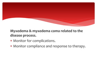 Myxedema & myxedema coma related to the
disease process.
 Monitor for complications.
 Monitor compliance and response to therapy.
 