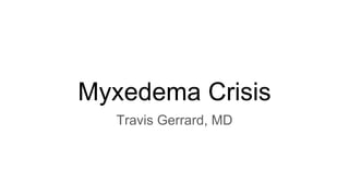 Myxedema Crisis
Travis Gerrard, MD
 