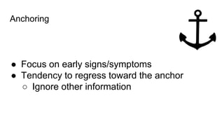 Anchoring
● Focus on early signs/symptoms
● Tendency to regress toward the anchor
○ Ignore other information
 