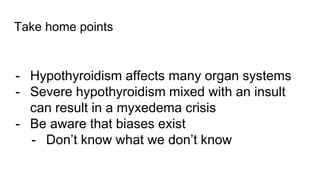 Take home points
- Hypothyroidism affects many organ systems
- Severe hypothyroidism mixed with an insult
can result in a myxedema crisis
- Be aware that biases exist
- Don’t know what we don’t know
 