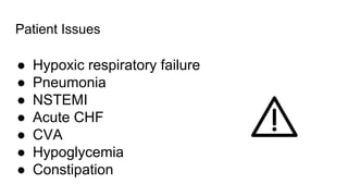 Patient Issues
● Hypoxic respiratory failure
● Pneumonia
● NSTEMI
● Acute CHF
● CVA
● Hypoglycemia
● Constipation
 