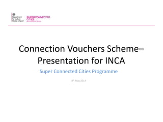 Connection Vouchers Scheme–
Presentation for INCA
Super Connected Cities Programme
8th May 2014
 