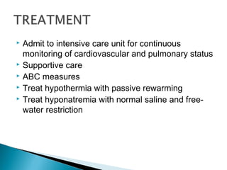  Admit to intensive care unit for continuous
monitoring of cardiovascular and pulmonary status
 Supportive care
 ABC measures
 Treat hypothermia with passive rewarming
 Treat hyponatremia with normal saline and free-
water restriction
 