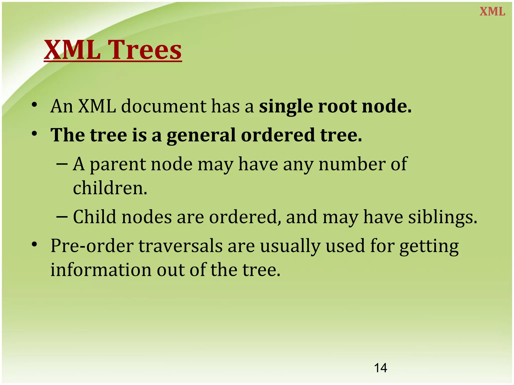 14
XML Trees
• An XML document has a single root node.
• The tree is a general ordered tree.
– A parent node may have any number of
children.
– Child nodes are ordered, and may have siblings.
• Pre-order traversals are usually used for getting
information out of the tree.
XML
 