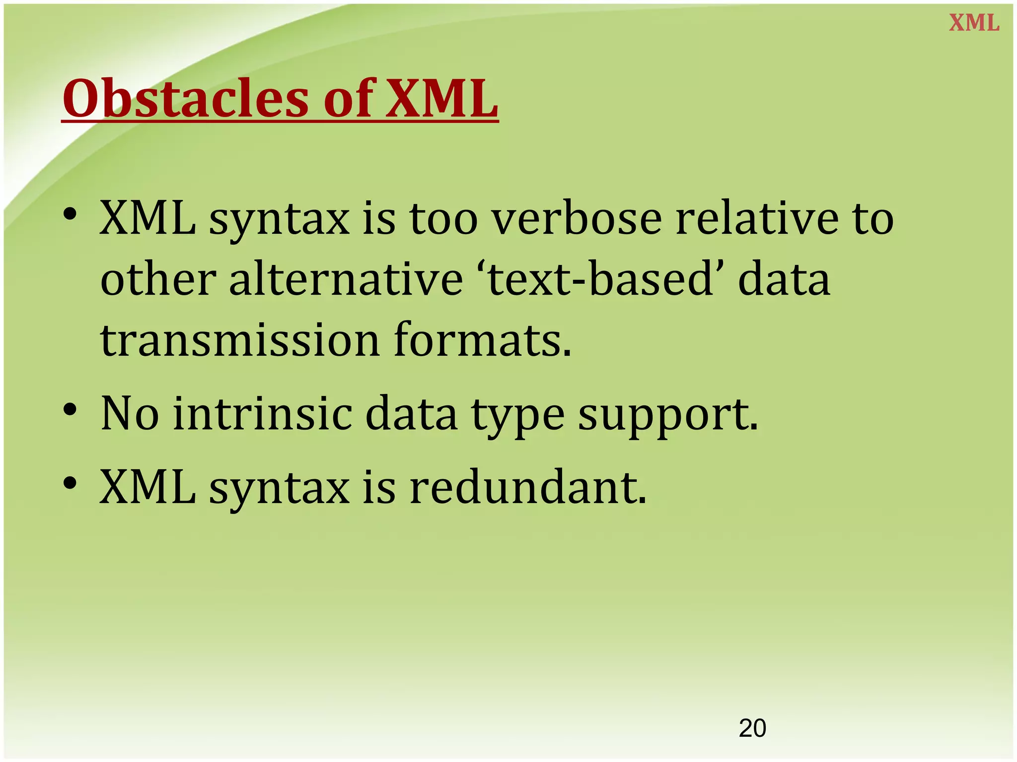 20
Obstacles of XML
• XML syntax is too verbose relative to
other alternative ‘text-based’ data
transmission formats.
• No intrinsic data type support.
• XML syntax is redundant.
XML
 