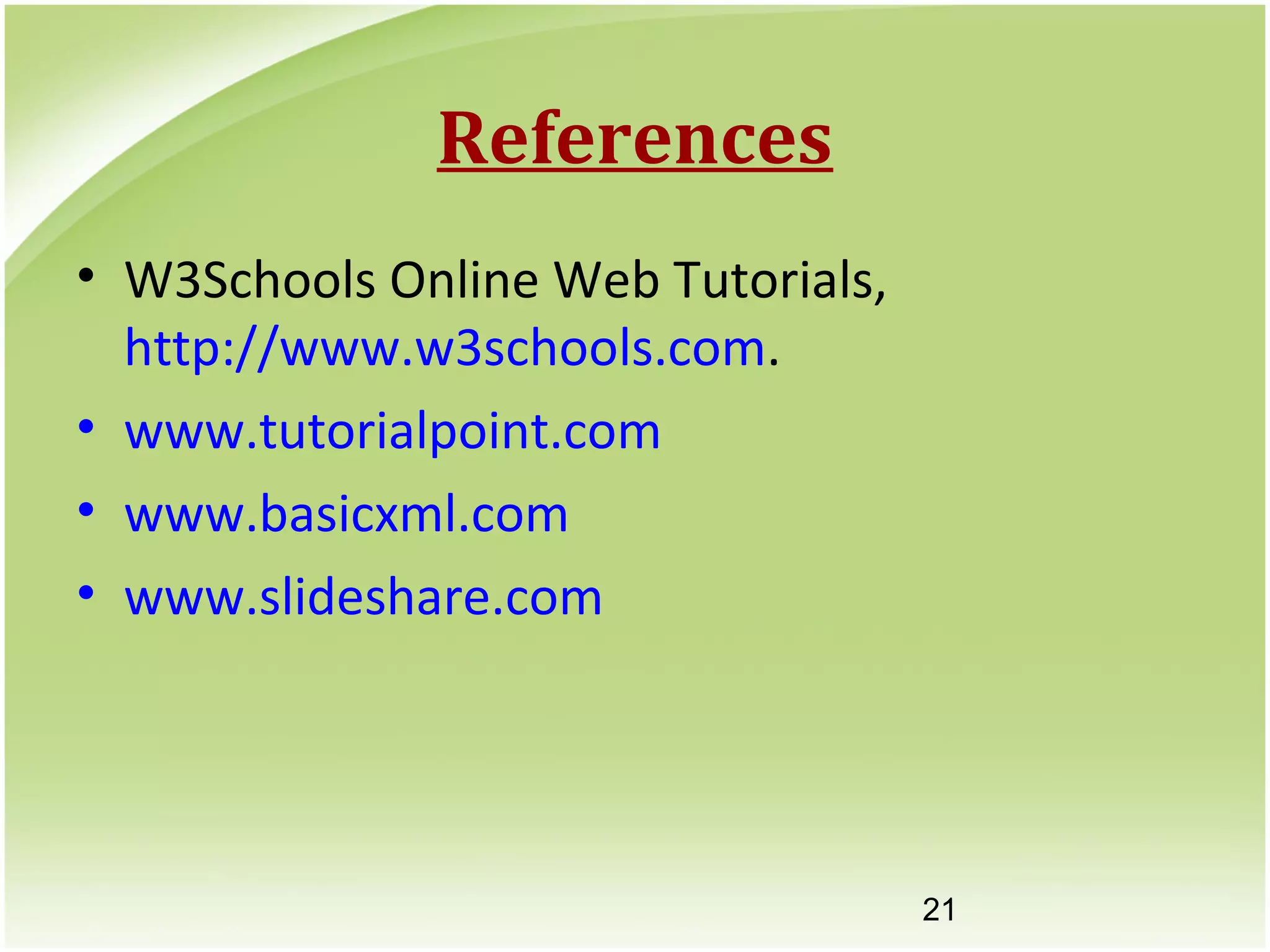 21
References
• W3Schools Online Web Tutorials,
http://www.w3schools.com.
• www.tutorialpoint.com
• www.basicxml.com
• www.slideshare.com
 