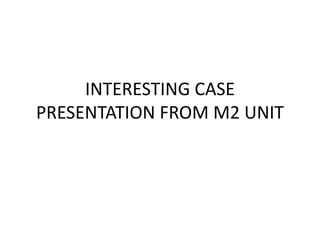 INTERESTING CASE
PRESENTATION FROM M2 UNIT
 