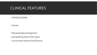 CLINICAL FEATURES
 HYPOGLYCEMIA
 Causes:
 Decreased gluconeogenesis
 precipitating factors like sepsis
 concomitant adrenal insufficiency
 