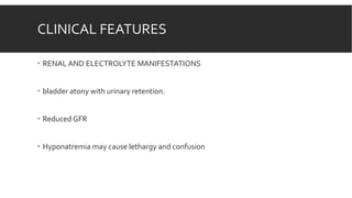 CLINICAL FEATURES
 RENAL AND ELECTROLYTE MANIFESTATIONS
 bladder atony with urinary retention.
 Reduced GFR
 Hyponatremia may cause lethargy and confusion
 