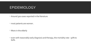 EPIDEMIOLOGY
 Around 300 cases reported in the literature
 most patients are women.
 More in the elderly
 even with reasonably early diagnosis and therapy, the mortality rate - 50% to
60%.
 