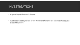 INVESTIGATIONS
 Acquired vonWillebrand’s disease
 Due to decreased synthesis of vonWillebrand factor in the absence of adequate
levels of thyroxine
 