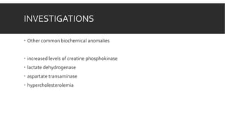 INVESTIGATIONS
 Other common biochemical anomalies
 increased levels of creatine phosphokinase
 lactate dehydrogenase
 aspartate transaminase
 hypercholesterolemia
 